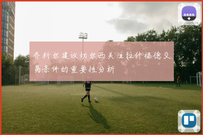 乔科尔建议切尔西关注拉什福德交易条件的重要性分析