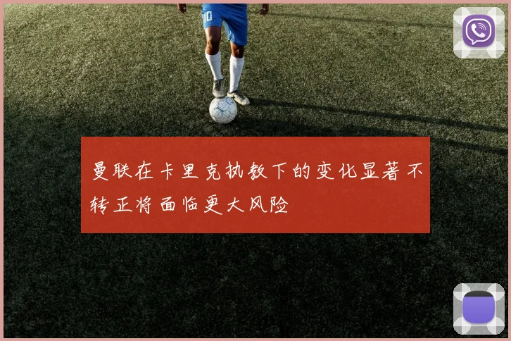 曼联在卡里克执教下的变化显著不转正将面临更大风险