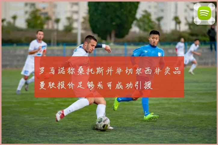 罗马诺称桑托斯并非切尔西非卖品曼联报价足够或可成功引援