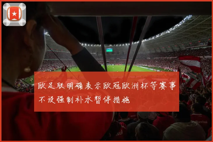 欧足联明确表示欧冠欧洲杯等赛事不设强制补水暂停措施