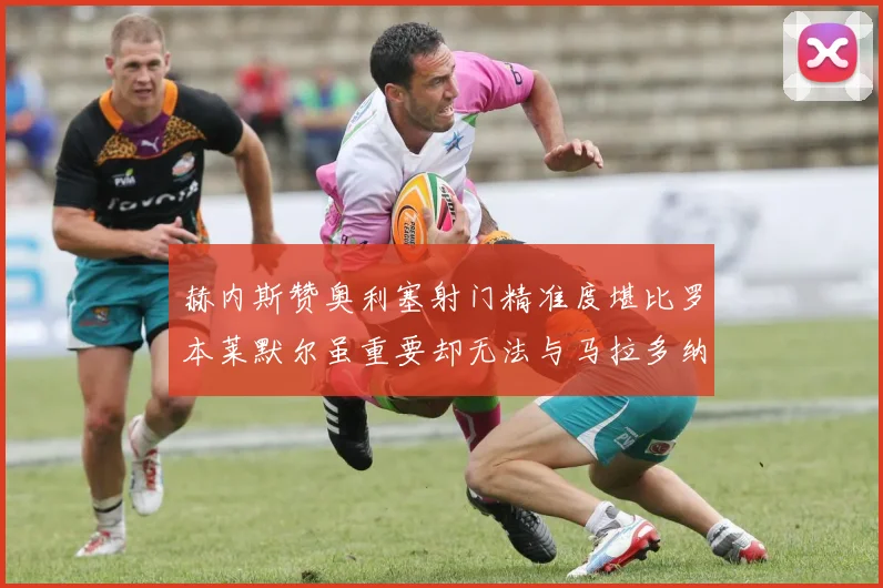 赫内斯赞奥利塞射门精准度堪比罗本莱默尔虽重要却无法与马拉多纳相提并论