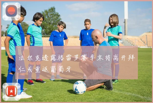 法尔克透露格雷罗赛季末将离开拜仁或重返葡萄牙