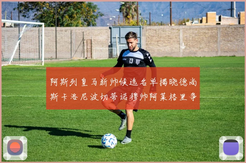 阿斯列皇马新帅候选名单揭晓德尚斯卡洛尼波切蒂诺穆帅阿莱格里争夺教鞭
