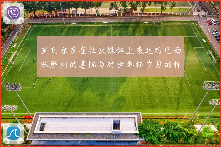 里瓦尔多在社交媒体上表达对巴西队胜利的喜悦与对世界杯岁月的怀念