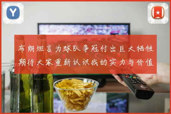 布朗坦言为球队争冠付出巨大牺牲期待大家重新认识我的实力与价值