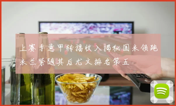 上赛季意甲转播收入揭秘国米领跑米兰紧随其后尤文排名第五