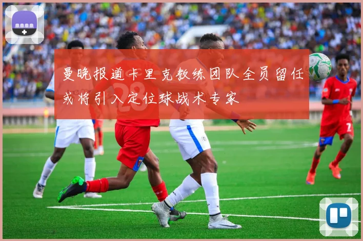 曼晚报道卡里克教练团队全员留任或将引入定位球战术专家