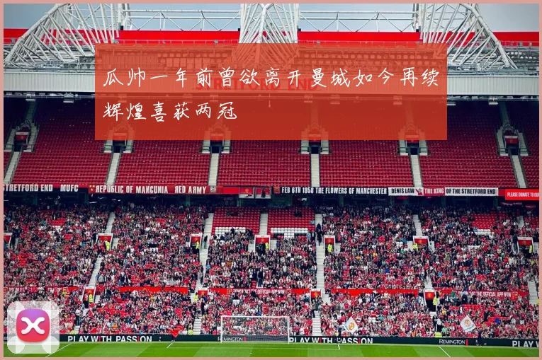 瓜帅一年前曾欲离开曼城如今再续辉煌喜获两冠