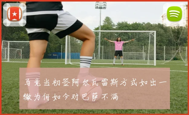 马竞当初签阿尔瓦雷斯方式如出一辙为何如今对巴萨不满
