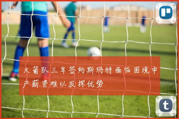 火箭队三年签约斯玛特面临困境中产薪资难以发挥优势
