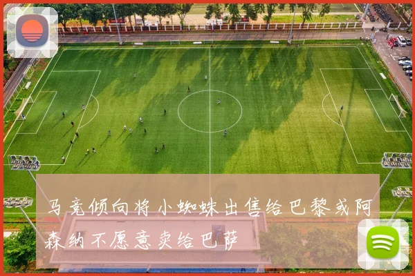 马竞倾向将小蜘蛛出售给巴黎或阿森纳不愿意卖给巴萨
