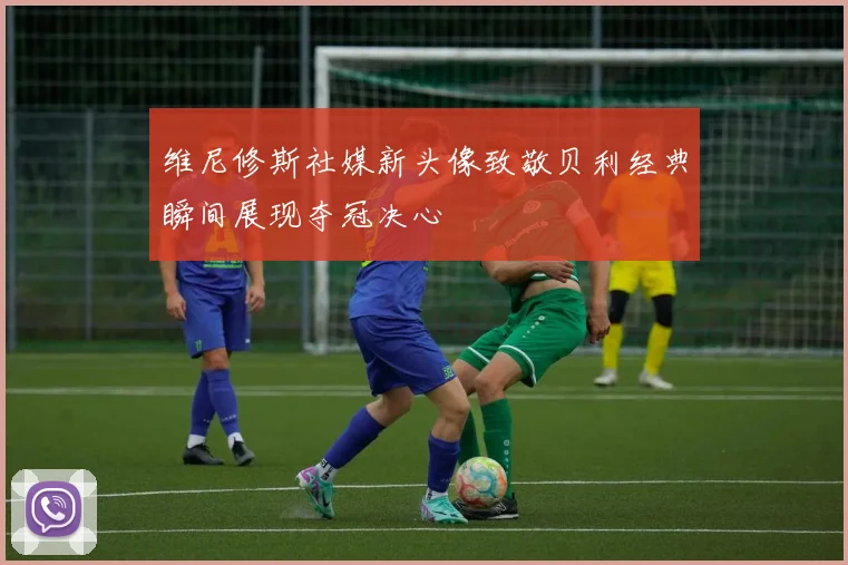 维尼修斯社媒新头像致敬贝利经典瞬间展现夺冠决心