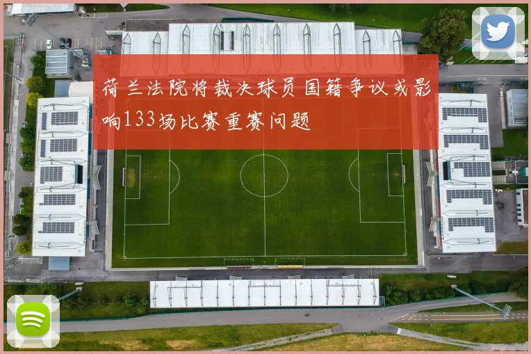 荷兰法院将裁决球员国籍争议或影响133场比赛重赛问题
