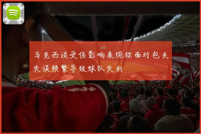 马克西谈受伤影响表现称面对包夹失误频繁导致球队失利