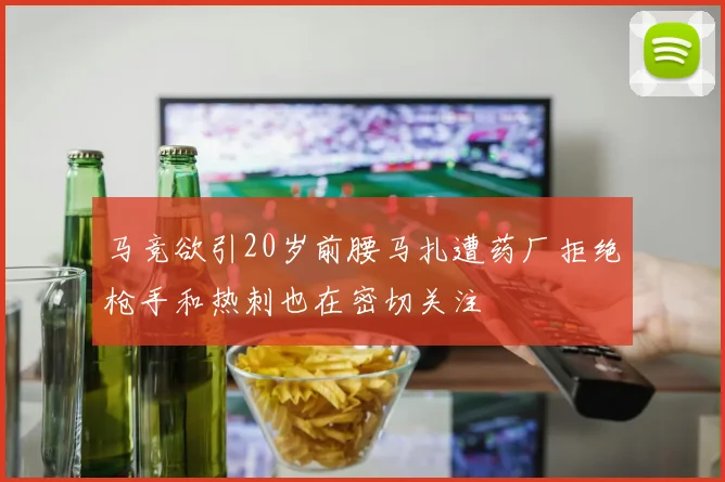 马竞欲引20岁前腰马扎遭药厂拒绝枪手和热刺也在密切关注
