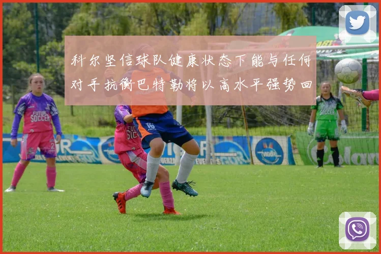 科尔坚信球队健康状态下能与任何对手抗衡巴特勒将以高水平强势回归