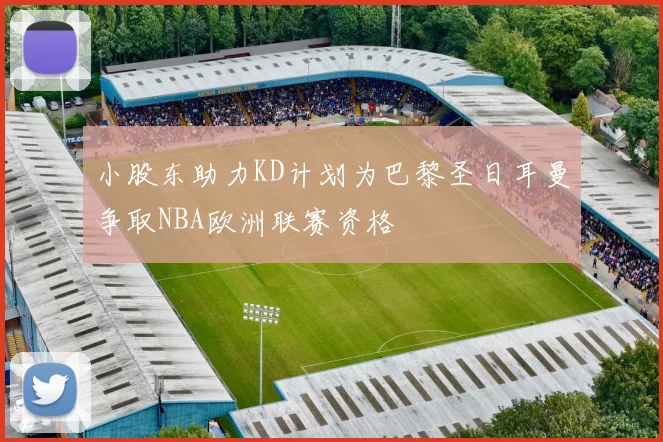 小股东助力KD计划为巴黎圣日耳曼争取NBA欧洲联赛资格
