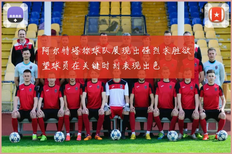 阿尔特塔称球队展现出强烈求胜欲望球员在关键时刻表现出色