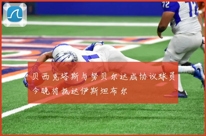 贝西克塔斯与努贝尔达成协议球员今晚将抵达伊斯坦布尔