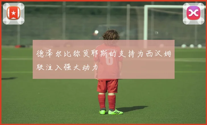 德泽尔比称莫耶斯的支持为西汉姆联注入强大动力