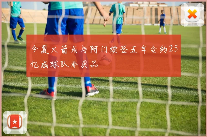 今夏火箭或与阿门续签五年合约25亿成球队非卖品
