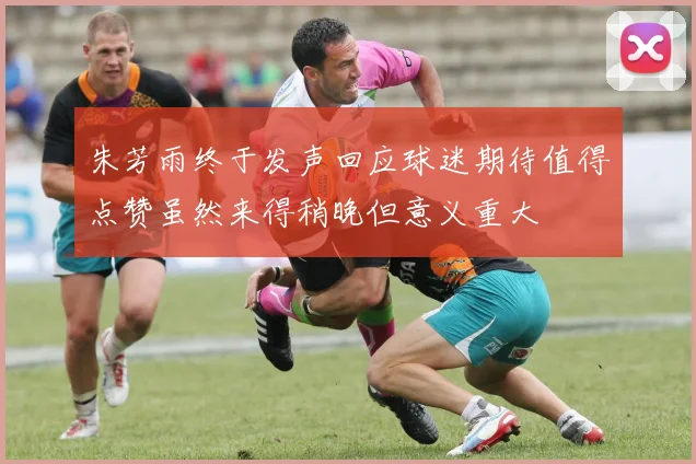 朱芳雨终于发声回应球迷期待值得点赞虽然来得稍晚但意义重大