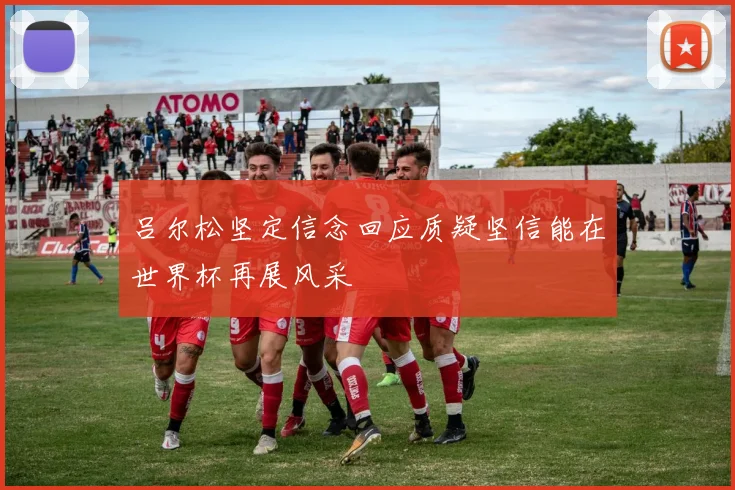 吕尔松坚定信念回应质疑坚信能在世界杯再展风采