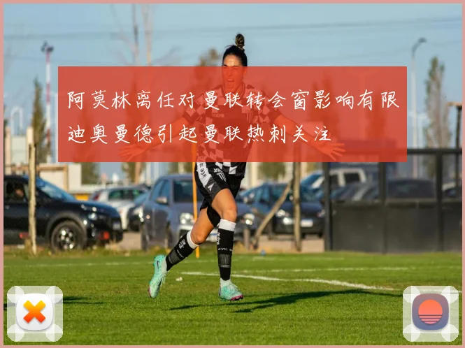 阿莫林离任对曼联转会窗影响有限迪奥曼德引起曼联热刺关注