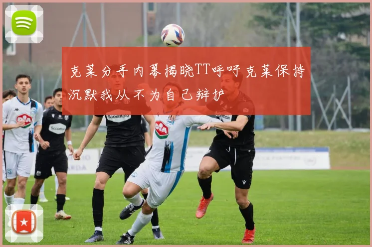 克莱分手内幕揭晓TT呼吁克莱保持沉默我从不为自己辩护