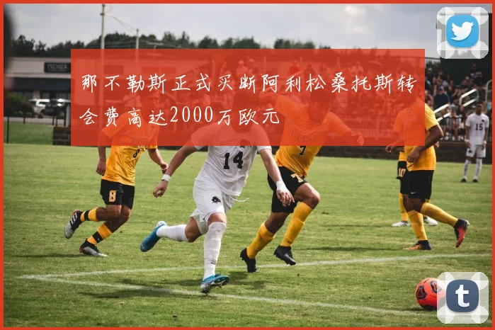 那不勒斯正式买断阿利松桑托斯转会费高达2000万欧元
