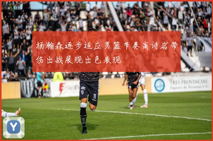 杨瀚森逐步适应男篮节奏高诗岩带伤出战展现出色表现