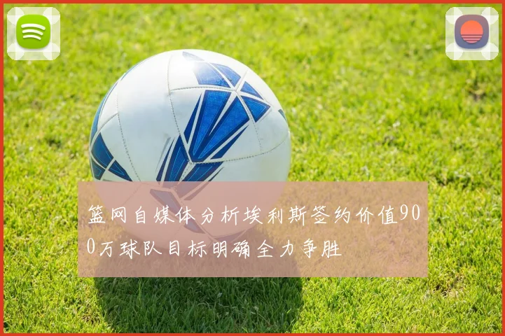 篮网自媒体分析埃利斯签约价值900万球队目标明确全力争胜